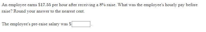 Help Please An employee earns $17.55 per hour after receiving a 8% raise. What was-example-1