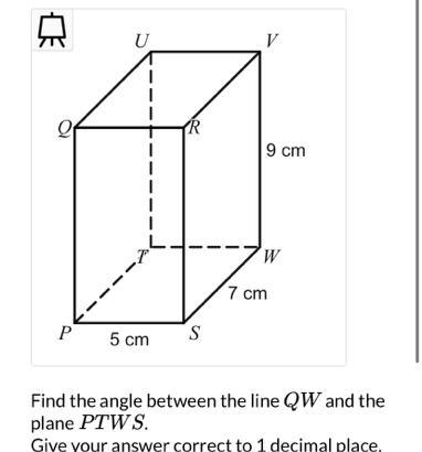 PQRSTUVW is a cuboid Find the angle between the line QW and the plane PTWS.-example-1