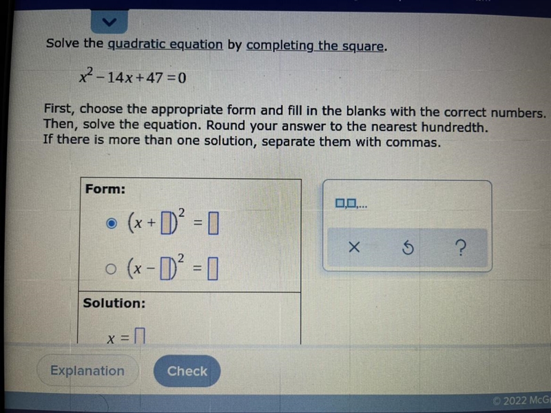 Solve the quadratic equation by completing the square. x^2-14x+47 =0 First, choose-example-1