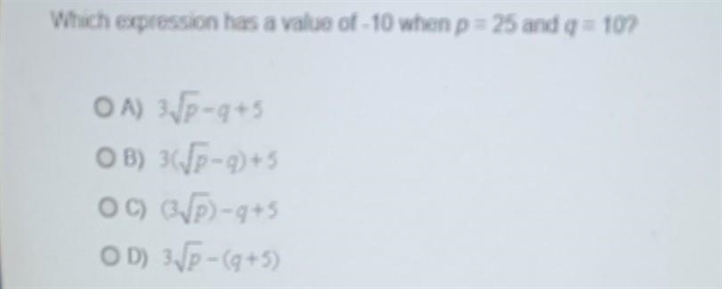 Which expression has a value of -10 when p=25 and q = 10? OA) 3√p-q+5 OB) 3√√p-q)+5 OC-example-1