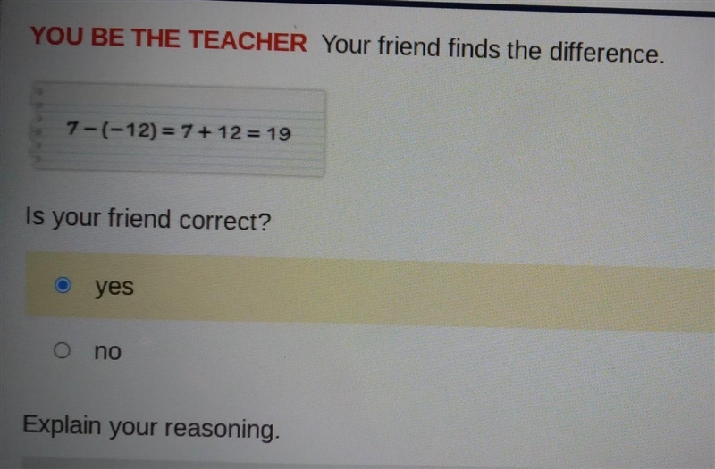 please I need help. YOU BE THE TEACHER Your friend finds the difference. 7-(-12) = 7+ 12 = 19 Is-example-1