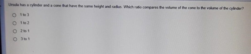 Ursula has a cylinder and a cone that have the same height and radius. Which ratio-example-1