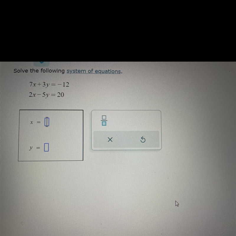 Solve the following system of equations. 7x +3y= -12 2x -5y= 20 (See picture attached-example-1