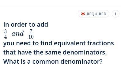 In order to add 3/4 and 7/10 you need to find equivalent fractions that have the same-example-1