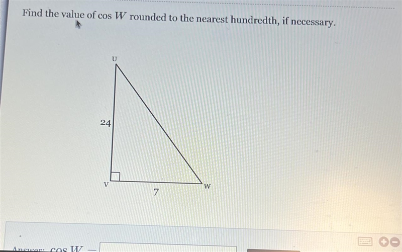 Find the value of cos W rounded to the nearest hundredth, if necessary. U 24 7 W-example-1