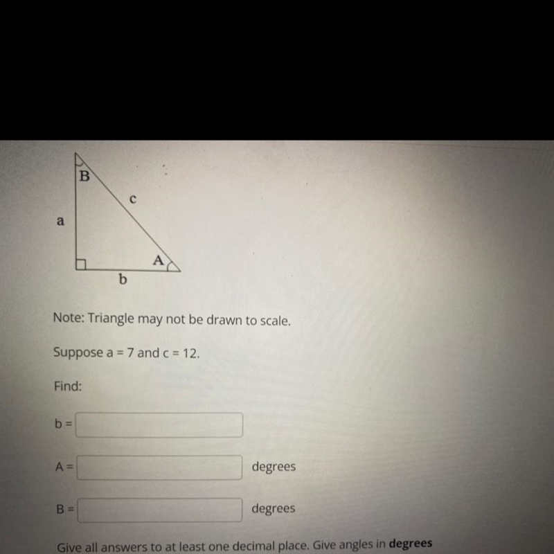 Note: Triangle may not be drawn to scale. Suppose a = 7 and c = 12.-example-1