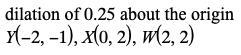 Dilation of 0.25 about the origin y(-2,-1),x(0,2)w,(2,2)-example-1