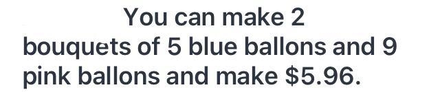 You want to make bouquets of balloons. You have 10 blue balloons and 18 pink balloons-example-1