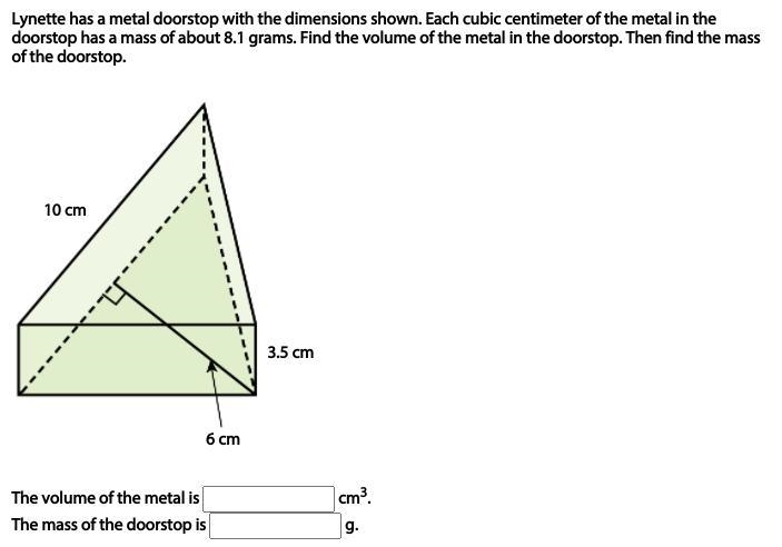 Lynette has a metal doorstop with the dimensions shown. Each cubic centimeter of the-example-1