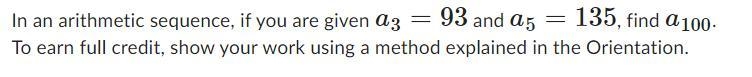 In an arithmetic sequence, if you are given a3=93 and a5=135, find a100. To earn full-example-1