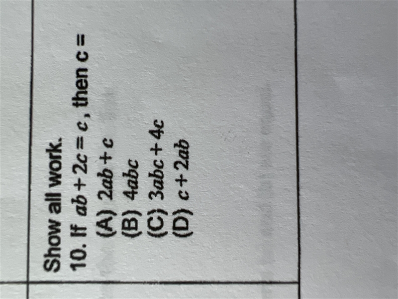 Show all work. 10. If ab + 2c= c, then c = (A) 2ab +c (B) 4abc (C) 3abc + 4c (D) c-example-1