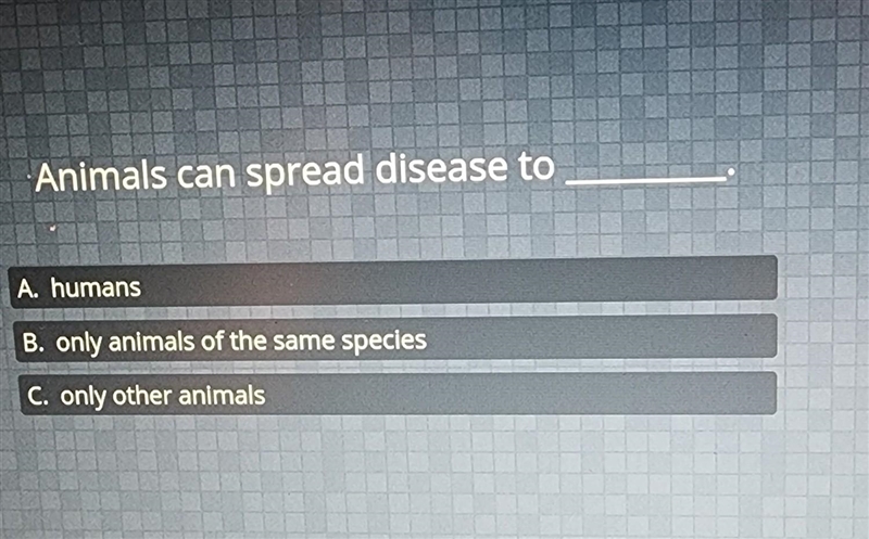 Animals can spread disease to A. humans B. only animals of the same species C. only-example-1