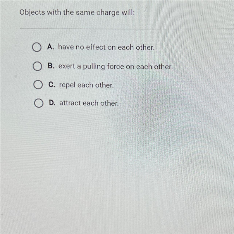 Question 8 of 10Objects with the same charge will:O A. have no effect on each other-example-1