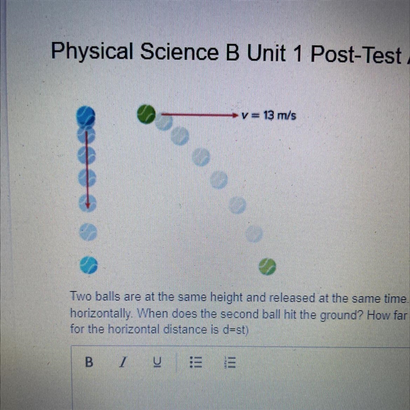 Two balls are at the same height and released at the same time. One ball is dropped-example-1