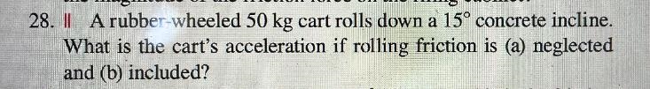 A. rubber-wheeled 50k cart rolls down a 15-degree incline. What is the cart's acceleration-example-1