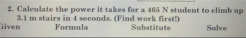 2. Calculate the power it takes for a 465 N student to climb up3.1 m stairs in 4 seconds-example-1