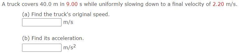 A truck covers 40.0 m in 9.00 s while uniformly slowing down to a final velocity of-example-1