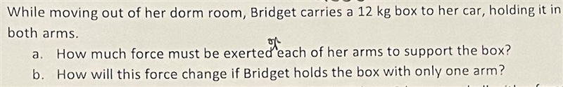 A woman carries a 12 kg box holding it in both armsa. How much force must be exerted-example-1