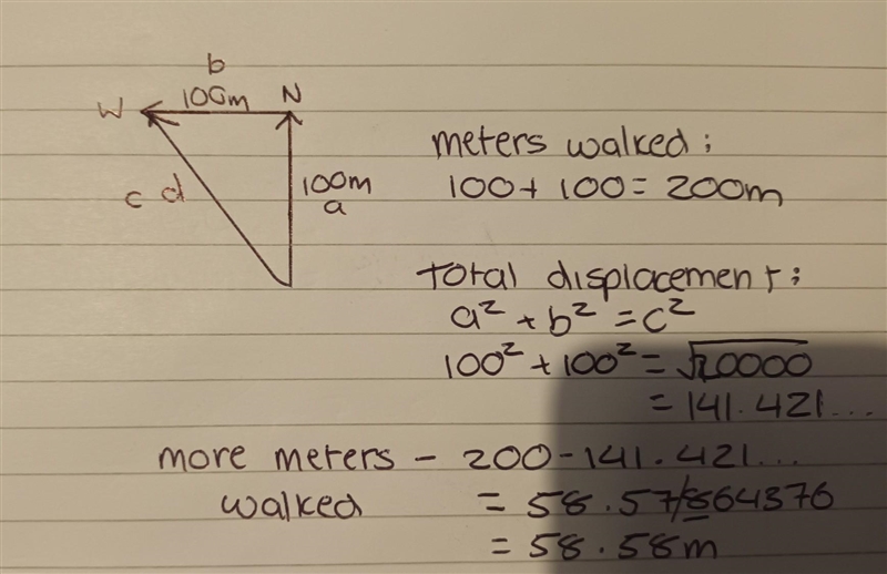 A student walked 100 meters north, then 100 meters west. How many more meters did-example-1