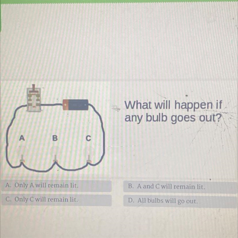 What will happen if any bulb goes out? A A. Only A will remain lit. B. A and C will-example-1