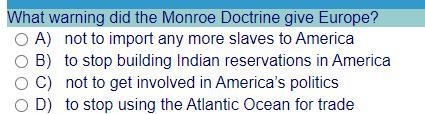 What warning did the Monroe Doctrine give Europe? A) not to import any more slaves-example-1