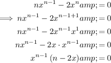 \begin{aligned}nx^(n-1)-2x^n&=0\\\implies nx^(n-1)-2x^(n-1+1)&=0\\nx^(n-1)-2x^(n-1)x^1&=0\\nx^(n-1)-2x \cdot x^(n-1)&=0\\x^(n-1)\left(n-2x\right)&=0\end{aligned}