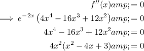 \begin{aligned}f''(x)&=0\\\implies e^(-2x)\left(4x^4-16x^(3)+12x^(2)\right)&=0\\4x^4-16x^(3)+12x^(2)&=0\\4x^2(x^2-4x+3)&=0\end{aligned}
