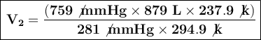\boxed{\large\displaystyle\text{$\begin{gathered}\sf \bf{V_2=\frac{(759\\ot{mmHg}*879 \ L*237.9\\ot{k}) }{281\\ot{mmHg}*294.9\\ot{k} } } \end{gathered}$} }