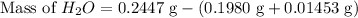 \[ \text{Mass of } H_2O = 0.2447 \text{ g} - (0.1980 \text{ g} + 0.01453 \text{ g}) \]