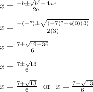 x = (-b\pm√(b^2-4ac))/(2a)\\\\x = (-(-7)\pm√((-7)^2-4(3)(3)))/(2(3))\\\\x = (7\pm√(49 - 36))/(6)\\\\x = (7\pm√(13))/(6)\\\\x = (7+√(13))/(6) \ \text{ or } \ x = (7-√(13))/(6)\\\\