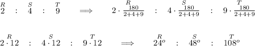 \stackrel{R}{2}~~ : ~~\stackrel{S}{4}~~ : ~~\stackrel{T}{9}\qquad \implies \qquad \stackrel{R}{2\cdot (180)/(2+4+9)}~~ : ~~\stackrel{S}{4\cdot (180)/(2+4+9)}~~ : ~~\stackrel{T}{9\cdot (180)/(2+4+9)} \\\\\\ \stackrel{R}{2\cdot 12}~~ : ~~\stackrel{S}{4\cdot 12}~~ : ~~\stackrel{T}{9\cdot 12}\qquad \implies \qquad \stackrel{R}{24^o}~~ : ~~\stackrel{S}{48^o}~~ : ~~\stackrel{T}{108^o}