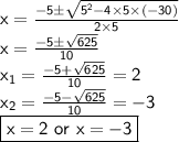 \sf x=(-5\pm√(5^2-4*5*(-30)))/(2*5)\\x=(-5\pm√(625))/(10) \\x_1=(-5+√(625))/(10)=2\\x_2=(-5-√(625))/(10)=-3\\\boxed{\sf x=2\ or\ x=-3}
