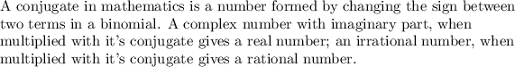 \text{A conjugate in mathematics is a number formed by changing the sign between}\\\text{two terms in a binomial. A complex number with imaginary part, when}\\\text{multiplied with it's conjugate gives a real number; an irrational number, when }\\\text{multiplied with it's conjugate gives a rational number.}