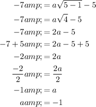 \begin{aligned}-7 &amp;= a √(5 - 1) - 5\\-7 &amp;= a √(4) - 5\\-7 &amp;= 2a - 5\\-7 +5&amp;= 2a - 5+5\\-2&amp;= 2a\\(-2)/(2)&amp;=(2a)/(2)\\-1&amp;=a\\a &amp;= -1\end{aligned}
