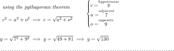 \begin{array}{llll} \textit{using the pythagorean theorem} \\\\ c^2=a^2+o^2\implies c=√(a^2 + o^2) \end{array} \qquad \begin{cases} c=\stackrel{hypotenuse}{y}\\ a=\stackrel{adjacent}{7}\\ o=\stackrel{opposite}{9} \end{cases} \\\\\\ y=√( 7^2 + 9^2)\implies y=√( 49 + 81 ) \implies y=√( 130 ) \\\\[-0.35em] ~\dotfill
