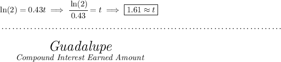 \ln(2)=0.43t\implies \cfrac{\ln(2)}{0.43}=t\implies \boxed{1.61\approx t} \\\\[-0.35em] ~\dotfill\\\\ ~~~~~~ \stackrel{ \textit{\LARGE Guadalupe} }{\textit{Compound Interest Earned Amount}}