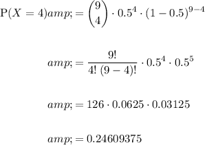\begin{aligned}\displaystyle \text{P}(X=4)&=\binom{9}{4} \cdot 0.5^4 \cdot (1-0.5)^(9-4)\\\\&=(9!)/(4!\:(9-4)!) \cdot 0.5^4 \cdot 0.5^(5)\\\\&=126 \cdot 0.0625 \cdot 0.03125\\\\& = 0.24609375\end{aligned}