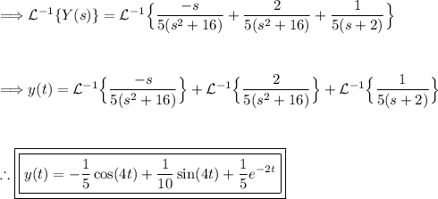 \Longrightarrow \mathcal{L}^(-1)\{Y(s)\} = \mathcal{L}^(-1)\Big\{(-s)/(5(s^2+16))+ (2)/(5(s^2+16)) +(1)/(5(s+2))\Big\}\\\\\\\\\Longrightarrow y(t) = \mathcal{L}^(-1)\Big\{(-s)/(5(s^2+16))\Big\}+\mathcal{L}^(-1)\Big\{(2)/(5(s^2+16)) \Big\}+\mathcal{L}^(-1)\Big\{(1)/(5(s+2))\Big\}\\\\\\\\\therefore \boxed{\boxed{y(t) = -(1)/(5)\cos(4t)+(1)/(10)\sin(4t)+(1)/(5)e^(-2t)}}