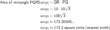 \begin{aligned}\sf Area\;of\;rectangle\;PQRS&=\sf \overline{QR} \cdot \overline{PQ}\\&=\sf 10 \cdot 10√(3)\\&=\sf 100√(3)\\&\approx \sf 173.20508...\\&\approx \sf 173.2\; square\;units\;(nearest\;tenth)\end{aligned}