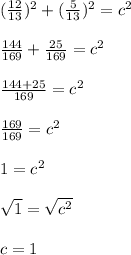 ((12)/(13))^(2) + ((5)/(13))^(2) = c^(2)\\\\(144)/(169) + (25)/(169) = c^(2)\\\\(144 + 25)/(169) = c^(2)\\ \\ (169)/(169) = c^(2)\\\\1 = c^(2)\\\\√(1) = \sqrt{c^(2)} \\\\c = 1