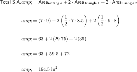 \begin{aligned}\textsf{Total S.A.}&amp;=\sf Area_(rectangle)+2\cdot Area_(Triangle\;1)+2 \cdot Area_(Triangle\;2)\\\\&amp;=(7 \cdot 9)+2\left((1)/(2) \cdot 7 \cdot 8.5\right)+2\left((1)/(2) \cdot 9 \cdot 8\right)\\\\&amp;=63+2\left(29.75\right)+2\left(36\right)\\\\&amp;=63+59.5+72\\\\&amp;=194.5\; \rm in^2\end{aligned}