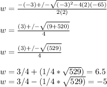 w=(-(-3)+/-√((-3)^2-4(2)(-65)) )/(2(2)) \\\\w=((3)+/-√((9+520)) )/(4) \\\\w=((3)+/-√((529)) )/(4)\\\\w=3/4+(1/4*√(529))=6.5\\ w=3/4-(1/4*√(529))=-5