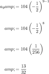 \begin{aligned}a_9&=104\left(-(1)/(2)\right)^(9-1)\\\\&=104\left(-(1)/(2)\right)^(8)\\\\&=104\left((1)/(256)\right)\\\\&=(13)/(32)\end{aligned}