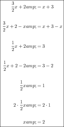 \boxed{\begin{aligned}(3)/(2)x+2&=x+3\\\\(3)/(2)x+2-x&=x+3-x\\\\(1)/(2)x+2&=3\\\\(1)/(2)x+2-2&=3-2\\\\(1)/(2)x&=1\\\\2 \cdot (1)/(2)x&=2 \cdot 1\\\\x&=2\end{aligned}}