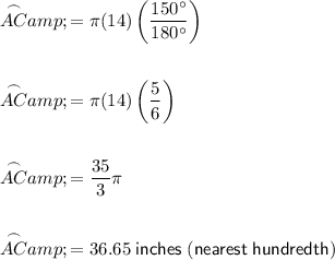 \begin{aligned}\overset{\frown}{AC}&= \pi (14)\left((150^(\circ))/(180^(\circ))\right)\\\\\overset{\frown}{AC}&= \pi (14)\left((5)/(6)}\right)\\\\\overset{\frown}{AC}&=(35)/(3)\pi\\\\\overset{\frown}{AC}&=36.65\; \sf inches\;(nearest\;hundredth)\end{aligned}