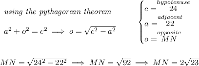 \begin{array}{llll} \textit{using the pythagorean theorem} \\\\ a^2+o^2=c^2\implies o=√(c^2 - a^2) \end{array} \qquad \begin{cases} c=\stackrel{hypotenuse}{24}\\ a=\stackrel{adjacent}{22}\\ o=\stackrel{opposite}{MN} \end{cases} \\\\\\ MN=√( 24^2 - 22^2) \implies MN=√( 92 )\implies MN=2√(23)