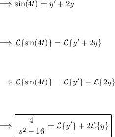 \Longrightarrow \sin(4t) = y' +2y\\\\\\\\\Longrightarrow \mathcal{L}\{\sin(4t)\} = \mathcal{L}\{y' +2y\}\\\\\\\\\Longrightarrow \mathcal{L}\{\sin(4t)\} = \mathcal{L}\{y'\} +\mathcal{L}\{2y\}\\\\\\\\\Longrightarrow \boxed{(4)/(s^2+16) = \mathcal{L}\{y'\} + 2\mathcal{L}\{y\} }