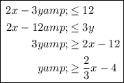 \boxed{\begin{aligned}2x - 3y &amp; \leq 12\\2x - 12 &amp; \leq 3y \\3y &amp;\geq 2x - 12\\y&amp; \geq (2)/(3)x-4\end{aligned}}