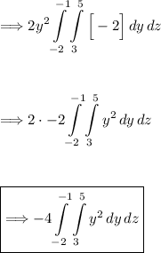 \Longrightarrow \displaystyle 2y^2\int\limits^(-1)_(-2) {\int\limits^(5)_(3) {\Big[-2 \Big]} \, dy } \, dz\\\\\\\\\Longrightarrow \displaystyle 2 \cdot -2\int\limits^(-1)_(-2) {\int\limits^(5)_(3) {y^2} \, dy } \, dz\\\\\\\\\boxed{\Longrightarrow \displaystyle -4 \int\limits^(-1)_(-2) {\int\limits^(5)_(3) {y^2} \, dy } \, dz}
