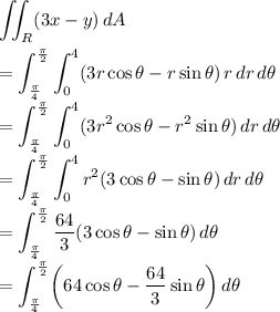 \displaystyle \iint_R(3x-y)\,dA\\\\=\int^(\pi)/(2)_(\pi)/(4)\int^4_0(3r\cos\theta-r\sin\theta)\,r\,dr\,d\theta\\\\=\int^(\pi)/(2)_(\pi)/(4)\int^4_0(3r^2\cos\theta-r^2\sin\theta)\,dr\,d\theta\\\\=\int^(\pi)/(2)_(\pi)/(4)\int^4_0r^2(3\cos\theta-\sin\theta)\,dr\,d\theta\\\\=\int^(\pi)/(2)_(\pi)/(4)(64)/(3)(3\cos\theta-\sin\theta)\,d\theta\\\\=\int^(\pi)/(2)_(\pi)/(4)\biggr(64\cos\theta-(64)/(3)\sin\theta\biggr)\,d\theta